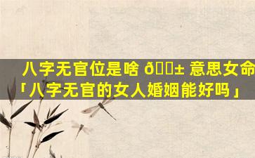 八字无官位是啥 🐱 意思女命「八字无官的女人婚姻能好吗」